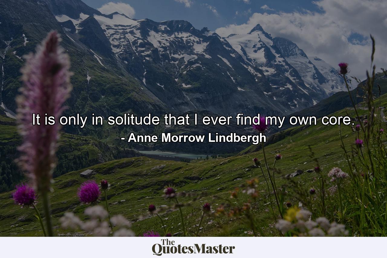 It is only in solitude that I ever find my own core. - Quote by Anne Morrow Lindbergh