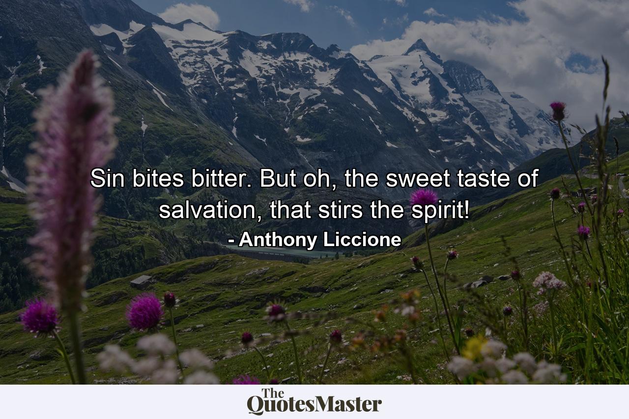 Sin bites bitter. But oh, the sweet taste of salvation, that stirs the spirit! - Quote by Anthony Liccione