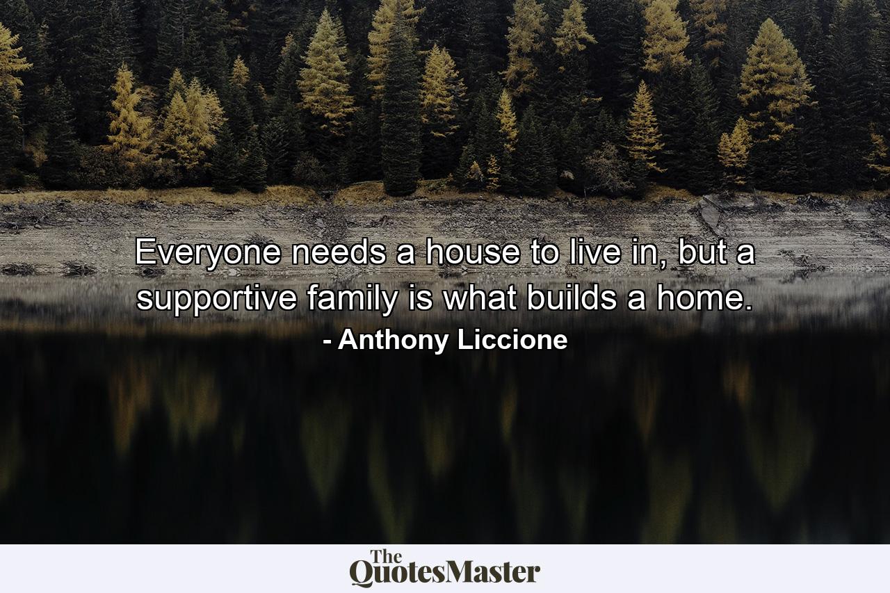 Everyone needs a house to live in, but a supportive family is what builds a home. - Quote by Anthony Liccione