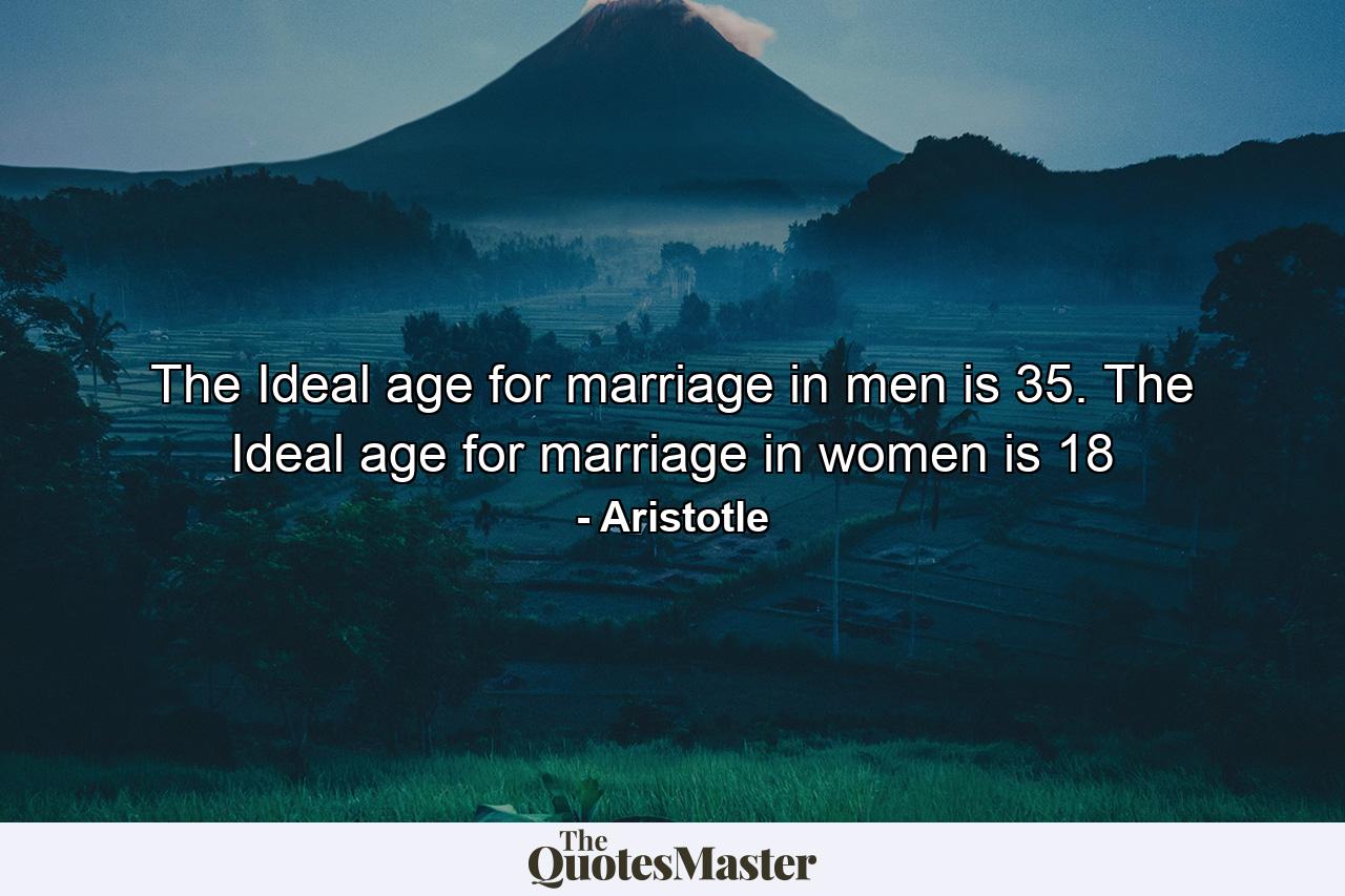 The Ideal age for marriage in men is 35. The Ideal age for marriage in women is 18 - Quote by Aristotle