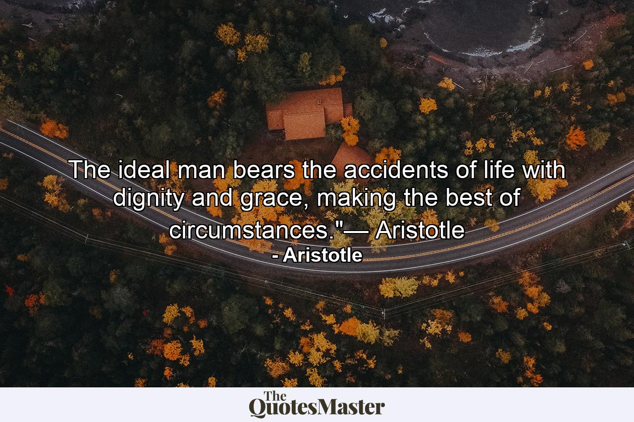 The ideal man bears the accidents of life with dignity and grace, making the best of circumstances.