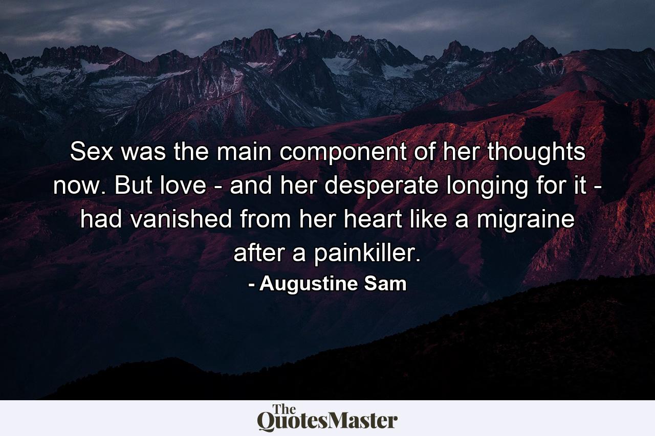 Sex was the main component of her thoughts now. But love - and her desperate longing for it - had vanished from her heart like a migraine after a painkiller. - Quote by Augustine Sam