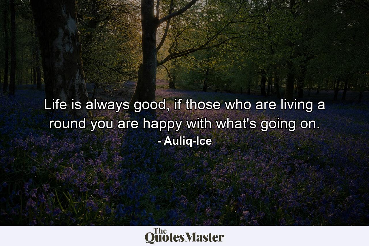 Life is always good, if those who are living a round you are happy with what's going on. - Quote by Auliq-Ice