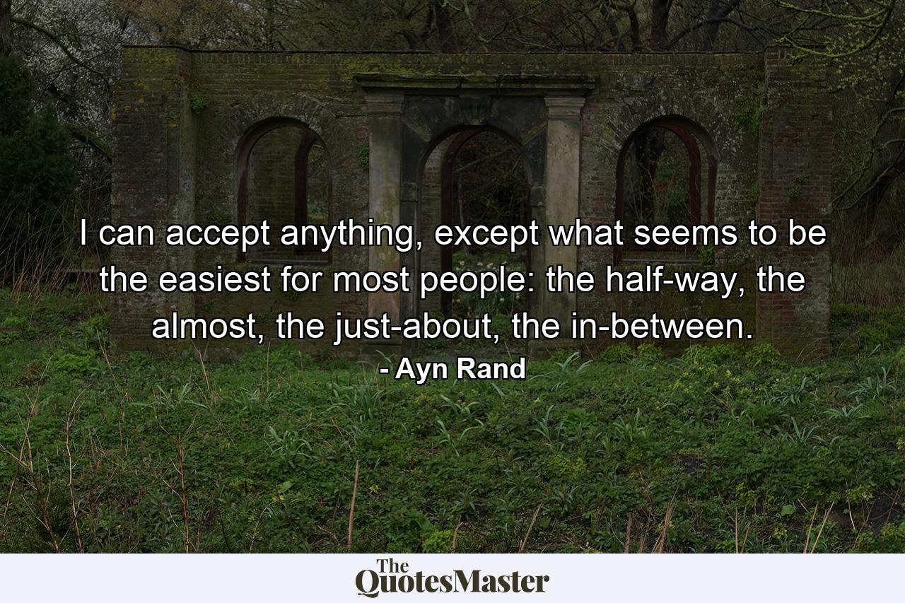 I can accept anything, except what seems to be the easiest for most people: the half-way, the almost, the just-about, the in-between. - Quote by Ayn Rand