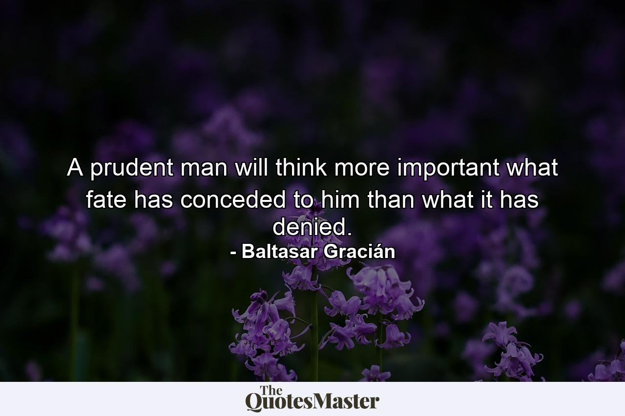 A prudent man will think more important what fate has conceded to him  than what it has denied. - Quote by Baltasar Gracián