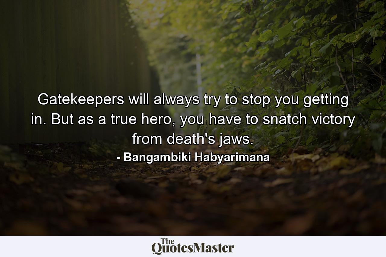 Gatekeepers will always try to stop you getting in. But as a true hero, you have to snatch victory from death's jaws. - Quote by Bangambiki Habyarimana