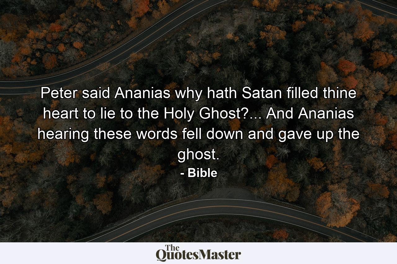 Peter said  Ananias  why hath Satan filled thine heart to lie to the Holy Ghost?... And Ananias hearing these words fell down  and gave up the ghost. - Quote by Bible