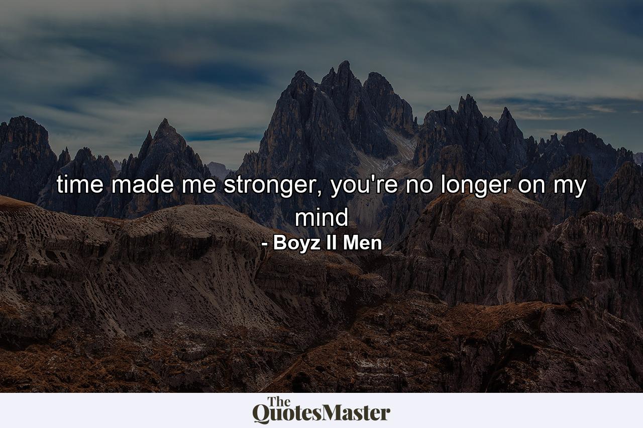 time made me stronger, you're no longer on my mind - Quote by Boyz II Men