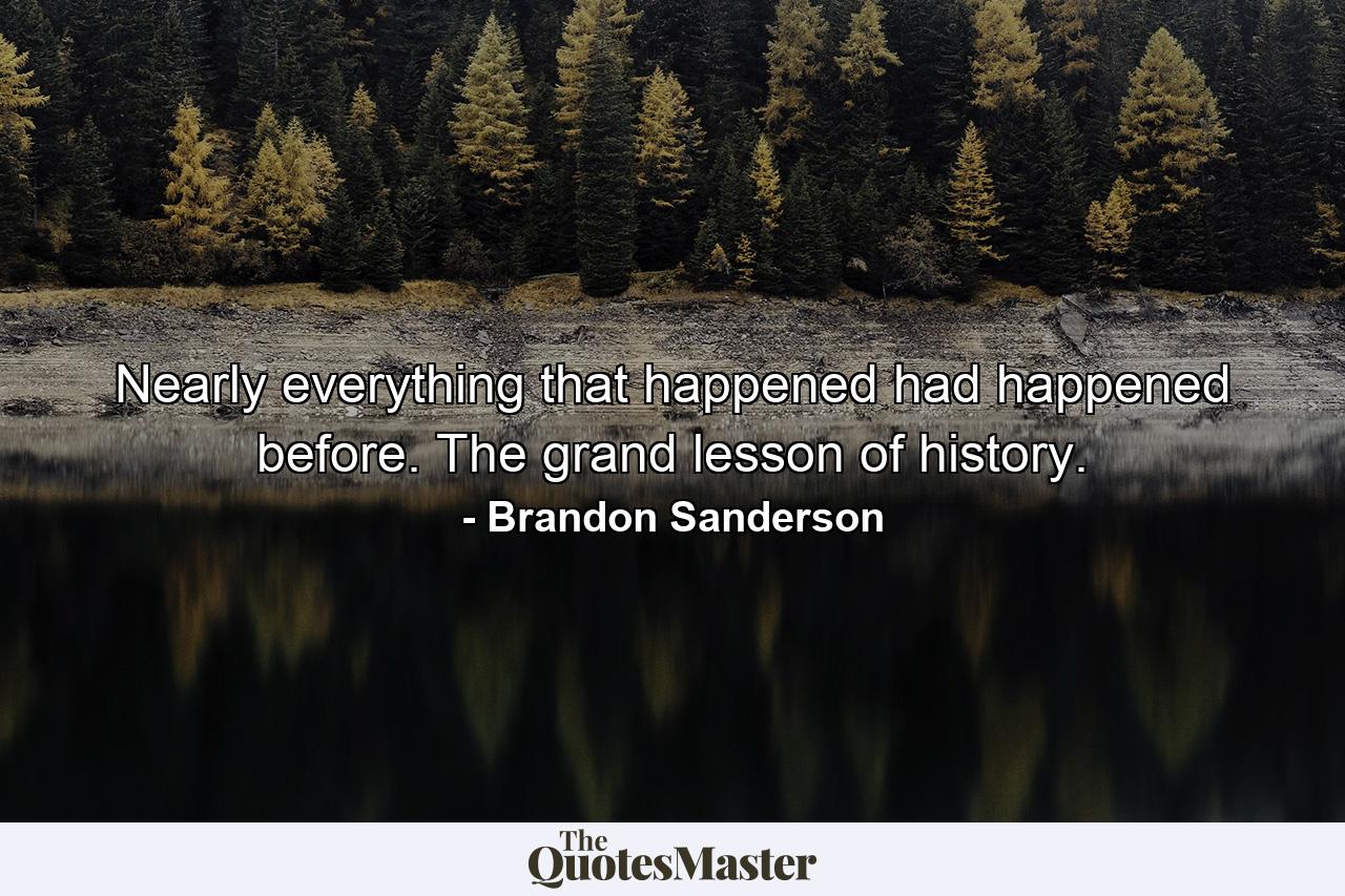 Nearly everything that happened had happened before. The grand lesson of history. - Quote by Brandon Sanderson