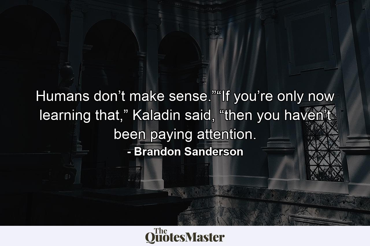 Humans don’t make sense.”“If you’re only now learning that,” Kaladin said, “then you haven’t been paying attention. - Quote by Brandon Sanderson