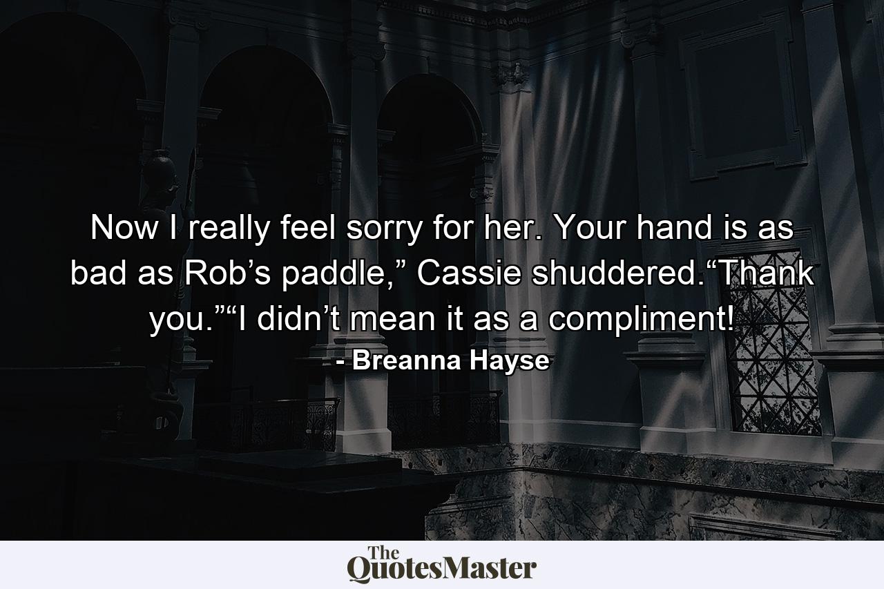 Now I really feel sorry for her. Your hand is as bad as Rob’s paddle,” Cassie shuddered.“Thank you.”“I didn’t mean it as a compliment! - Quote by Breanna Hayse