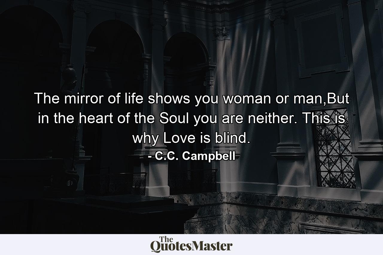 The mirror of life shows you woman or man,But in the heart of the Soul you are neither. This is why Love is blind. - Quote by C.C. Campbell