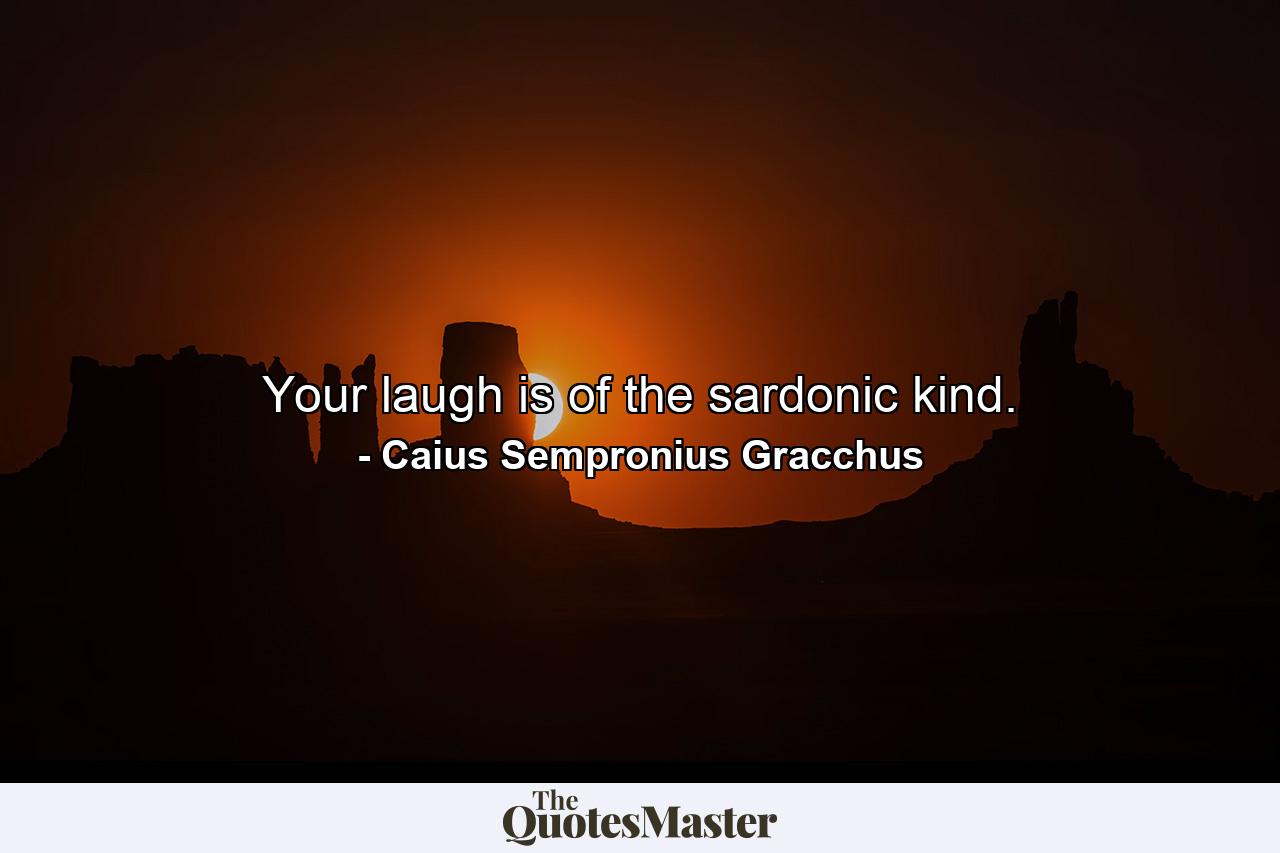 Your laugh is of the sardonic kind. - Quote by Caius Sempronius Gracchus