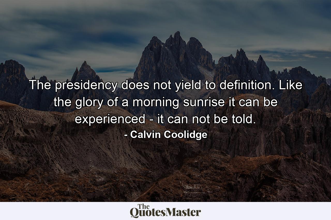 The presidency does not yield to definition. Like the glory of a morning sunrise  it can be experienced - it can not be told. - Quote by Calvin Coolidge