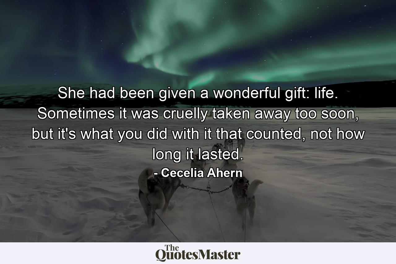 She had been given a wonderful gift: life. Sometimes it was cruelly taken away too soon, but it's what you did with it that counted, not how long it lasted. - Quote by Cecelia Ahern