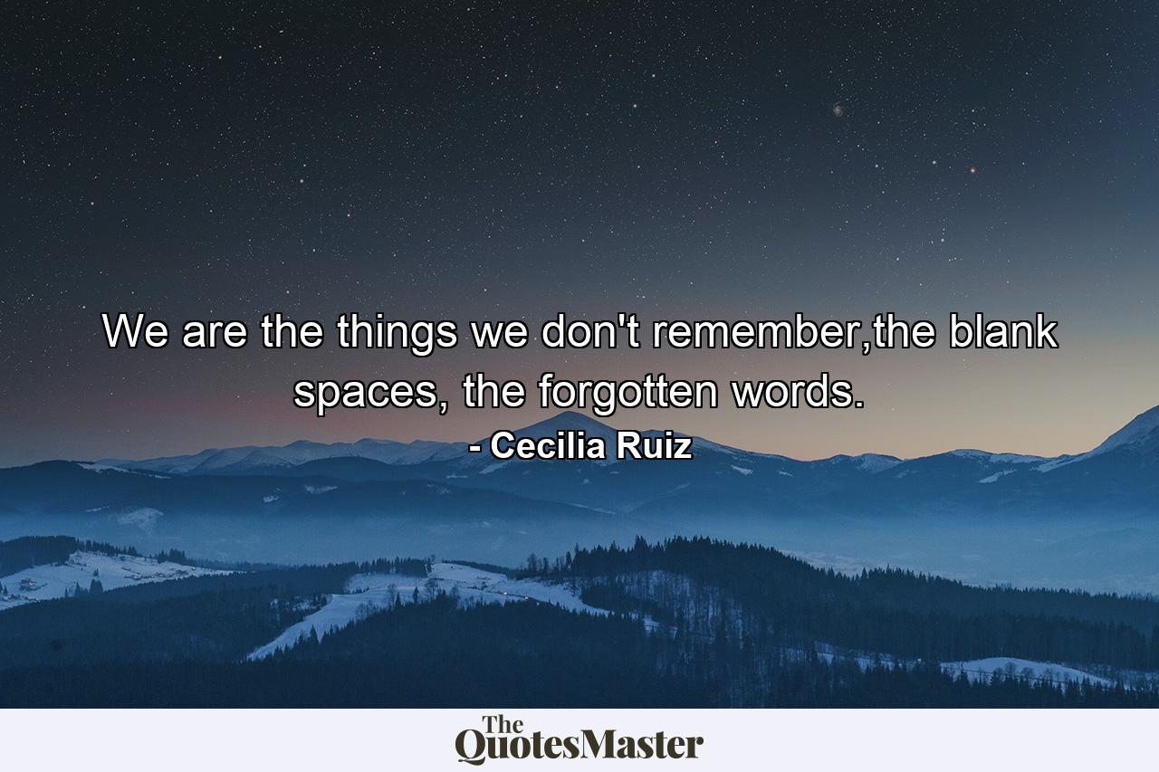 We are the things we don't remember,the blank spaces, the forgotten words. - Quote by Cecilia Ruiz