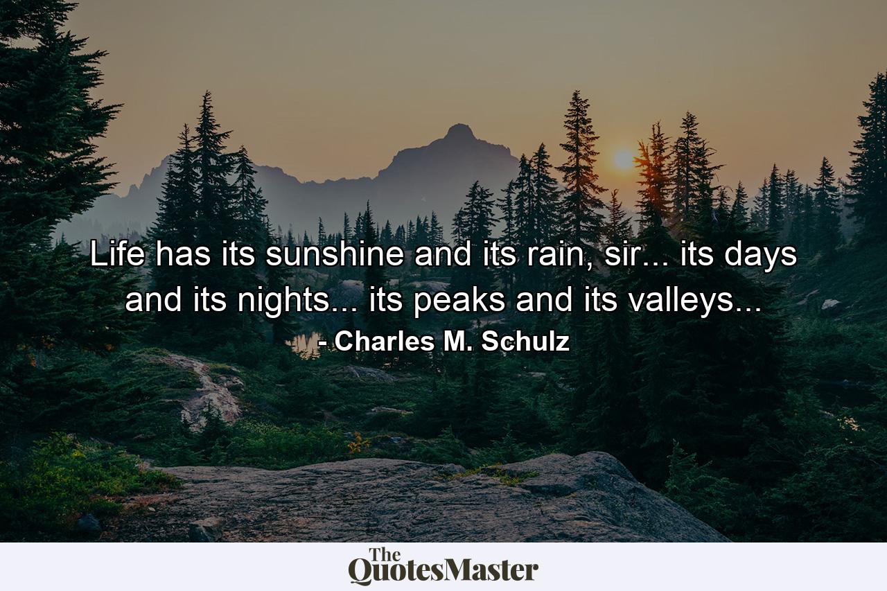 Life has its sunshine and its rain, sir... its days and its nights... its peaks and its valleys... - Quote by Charles M. Schulz