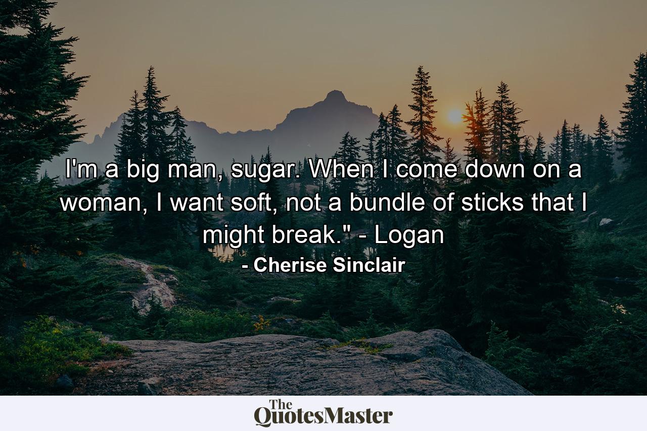 I'm a big man, sugar. When I come down on a woman, I want soft, not a bundle of sticks that I might break.