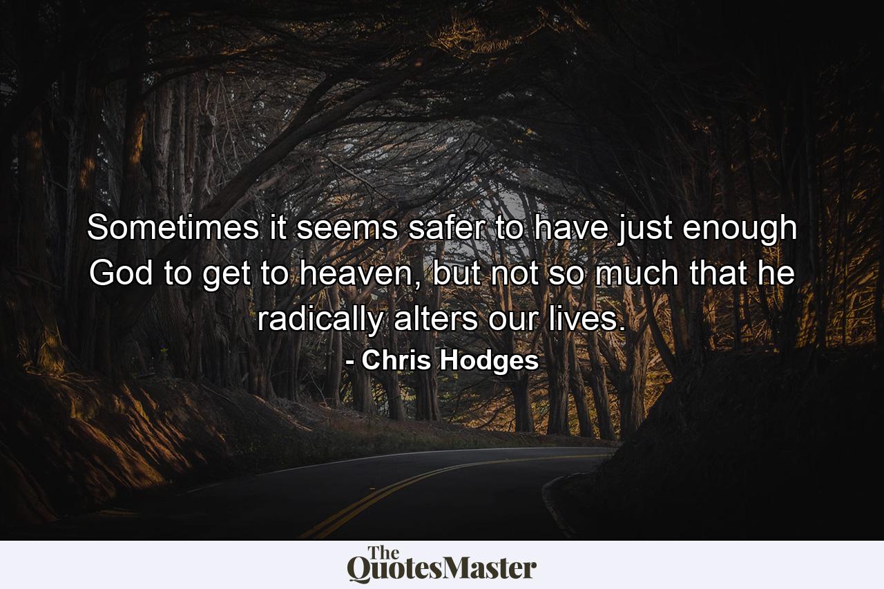 Sometimes it seems safer to have just enough God to get to heaven, but not so much that he radically alters our lives. - Quote by Chris Hodges