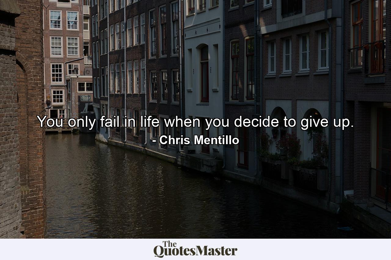 You only fail in life when you decide to give up. - Quote by Chris Mentillo