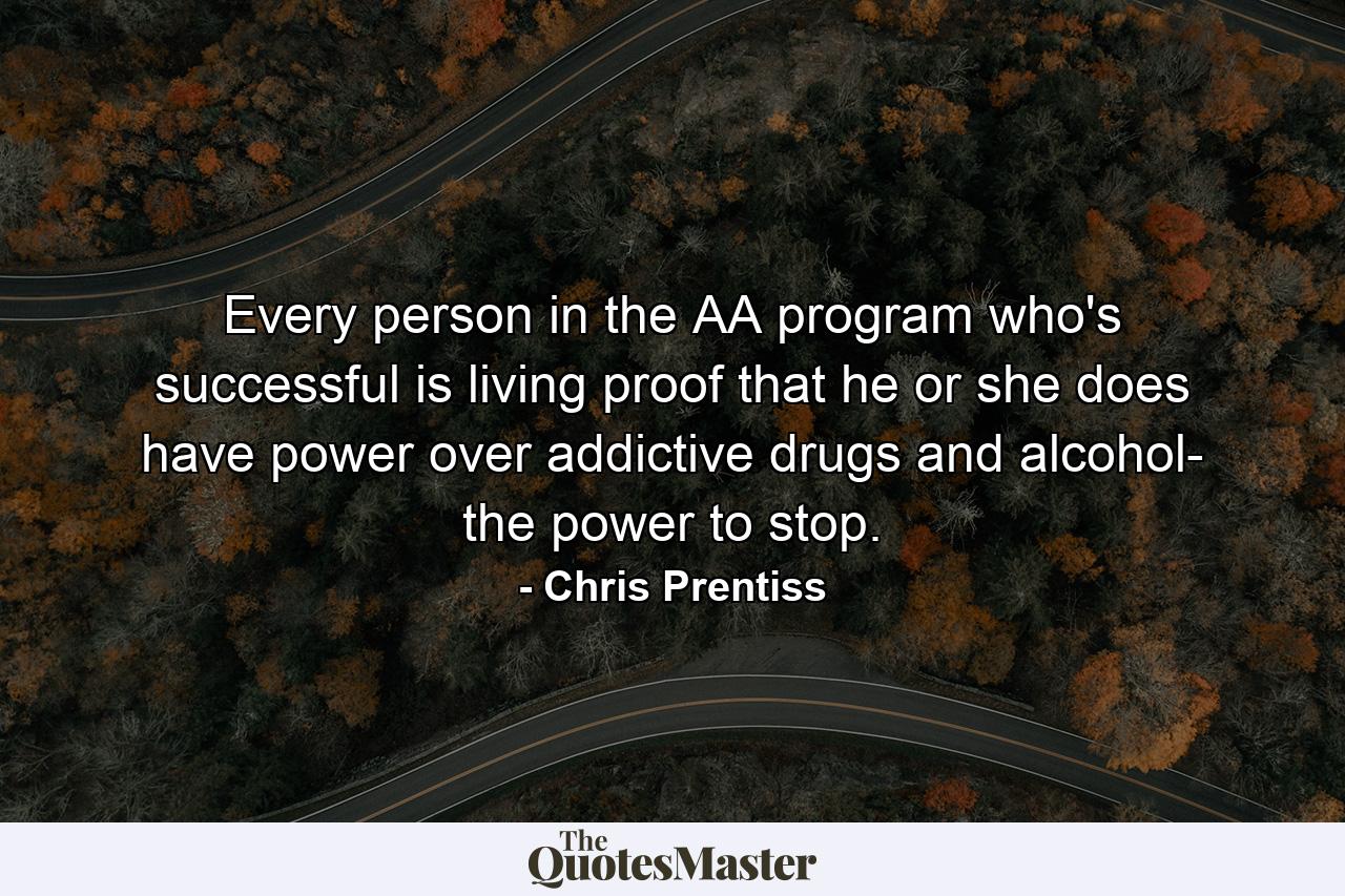 Every person in the AA program who's successful is living proof that he or she does have power over addictive drugs and alcohol- the power to stop. - Quote by Chris Prentiss