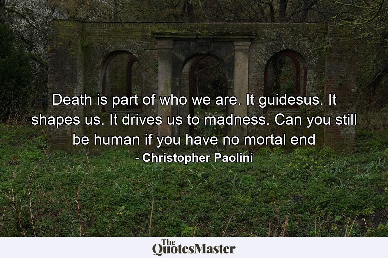 Death is part of who we are. It guidesus. It shapes us. It drives us to madness. Can you still be human if you have no mortal end - Quote by Christopher Paolini