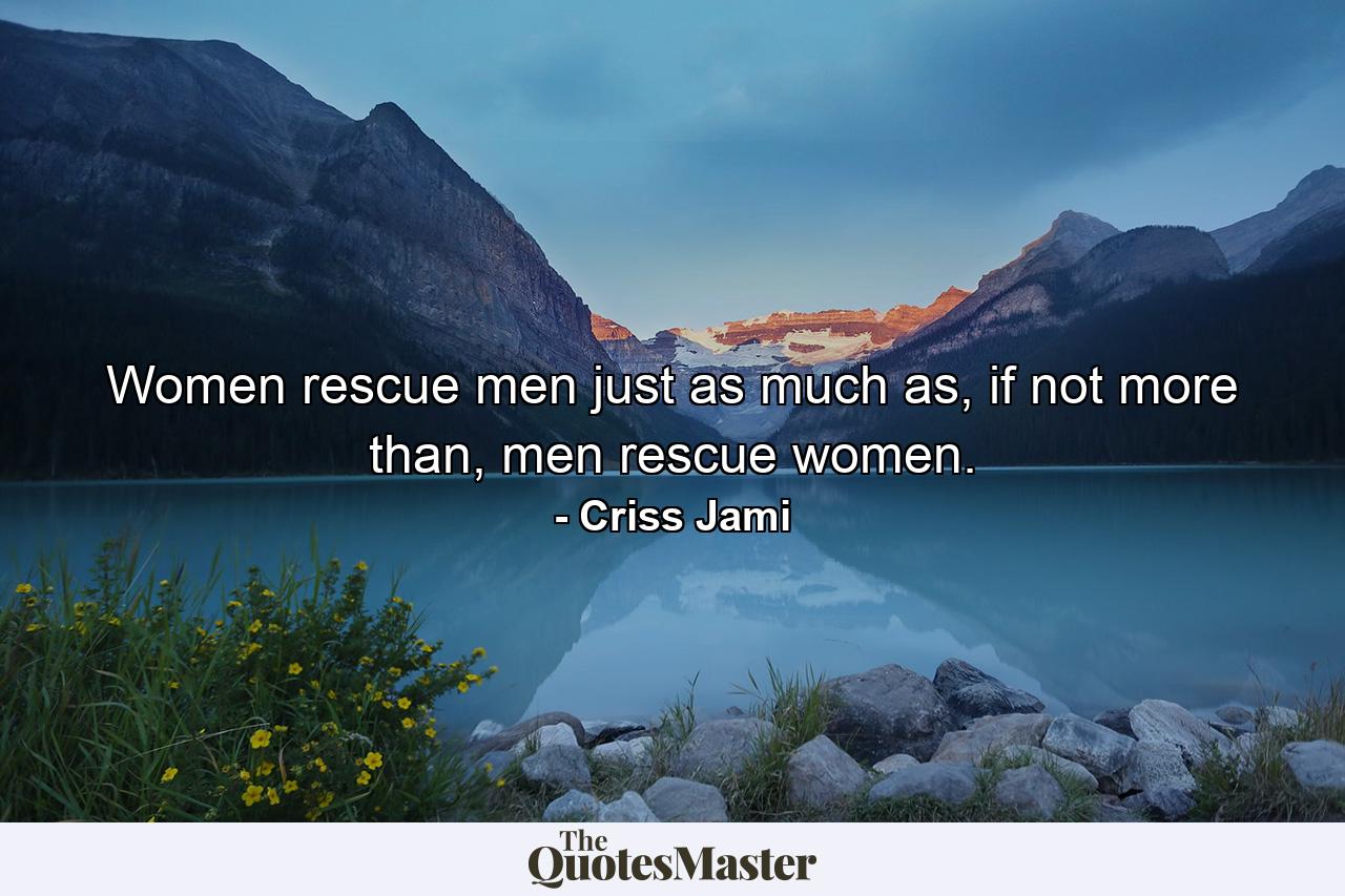 Women rescue men just as much as, if not more than, men rescue women. - Quote by Criss Jami