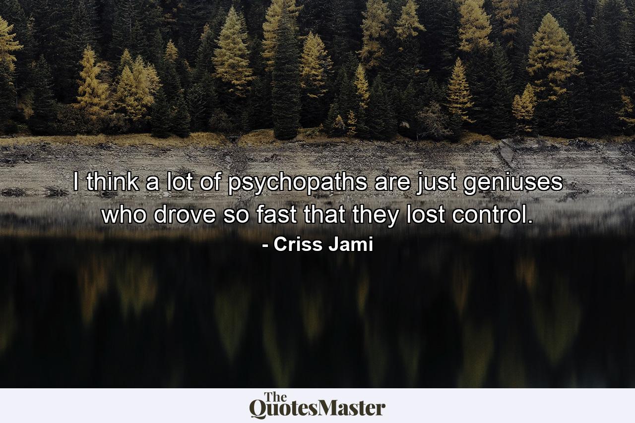 I think a lot of psychopaths are just geniuses who drove so fast that they lost control. - Quote by Criss Jami