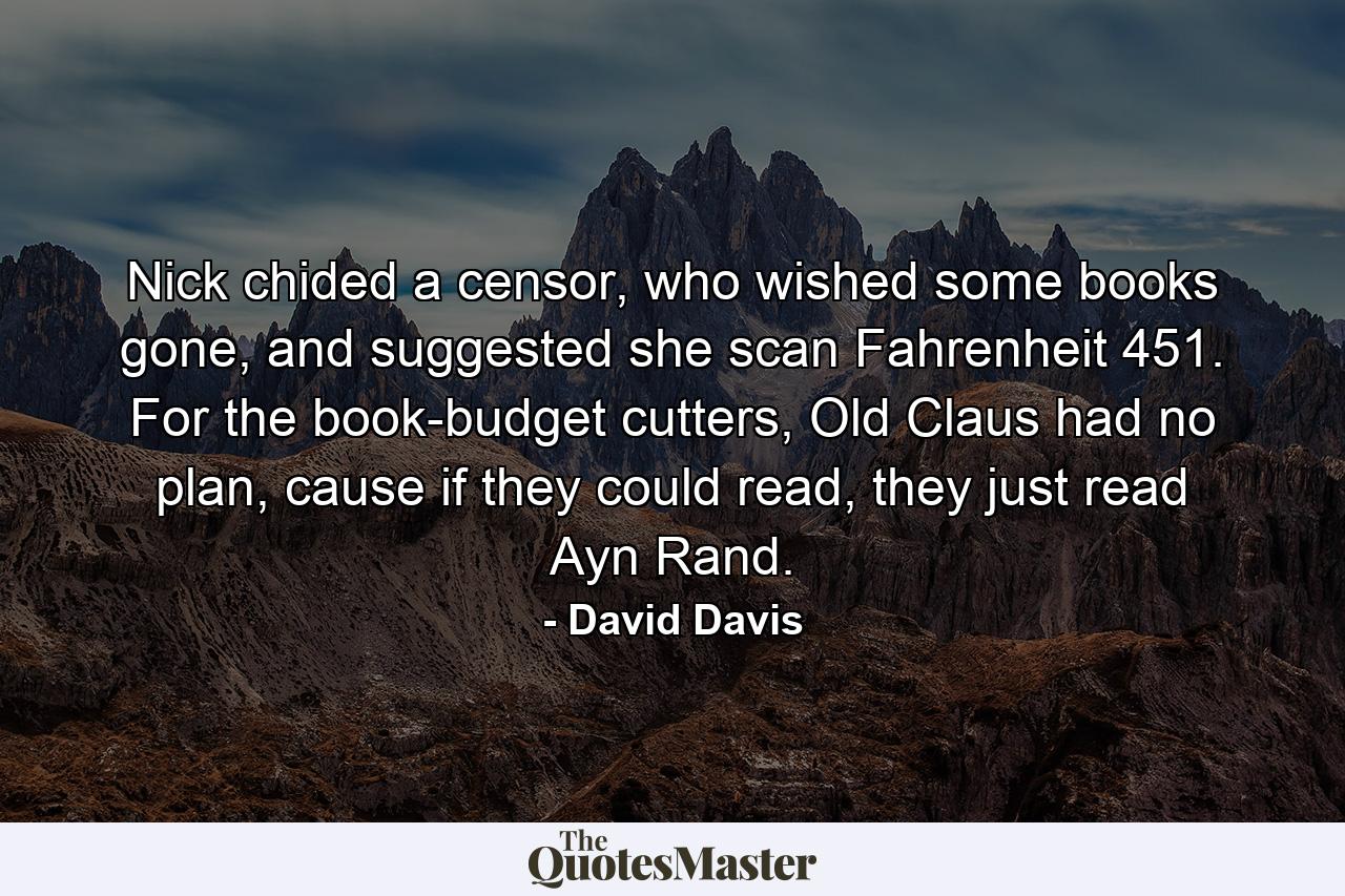 Nick chided a censor, who wished some books gone, and suggested she scan Fahrenheit 451. For the book-budget cutters, Old Claus had no plan, cause if they could read, they just read Ayn Rand. - Quote by David Davis