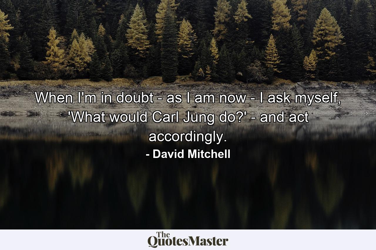 When I'm in doubt - as I am now - I ask myself, 'What would Carl Jung do?' - and act accordingly. - Quote by David Mitchell