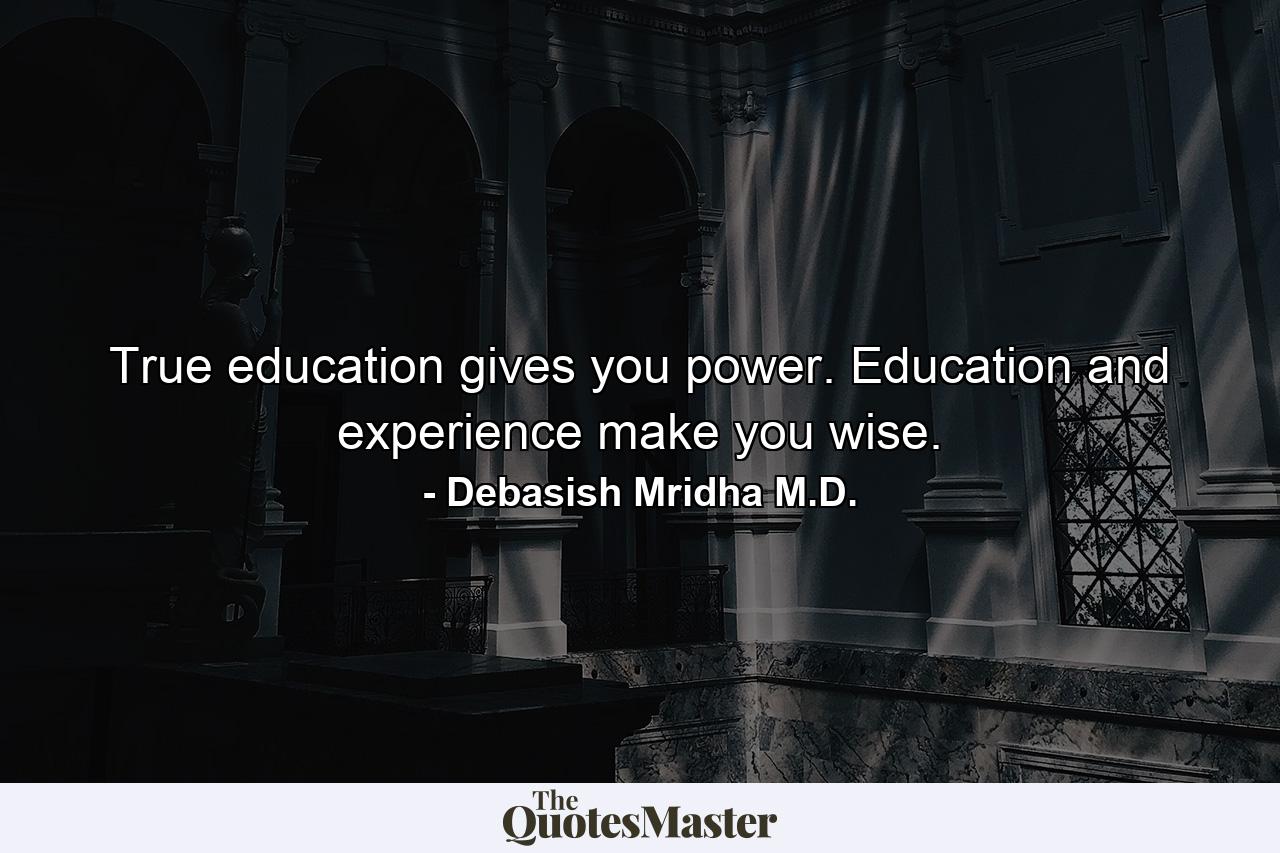 True education gives you power. Education and experience make you wise. - Quote by Debasish Mridha M.D.