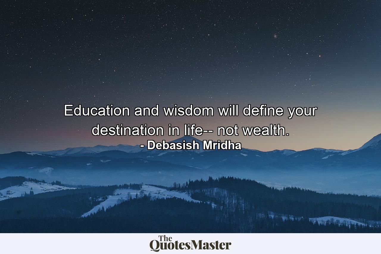 Education and wisdom will define your destination in life-- not wealth. - Quote by Debasish Mridha