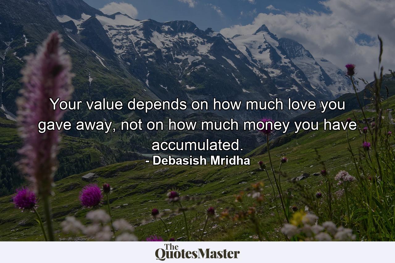 Your value depends on how much love you gave away, not on how much money you have accumulated. - Quote by Debasish Mridha