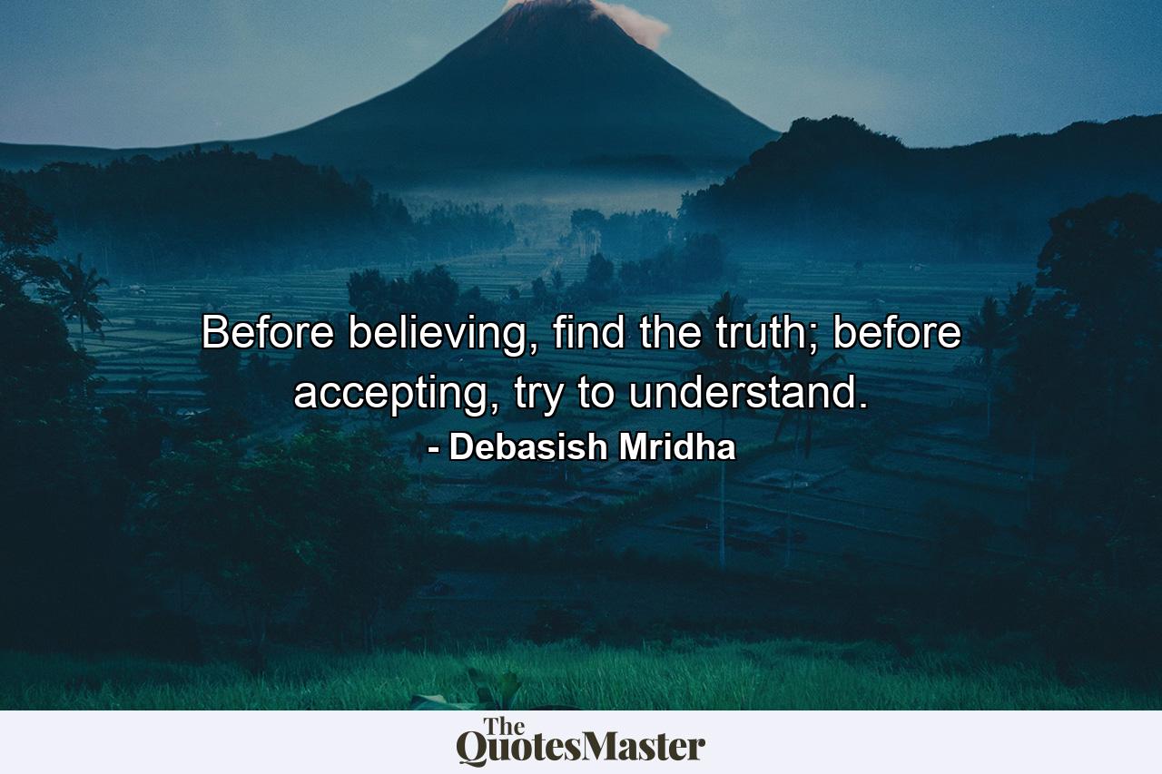 Before believing, find the truth; before accepting, try to understand. - Quote by Debasish Mridha