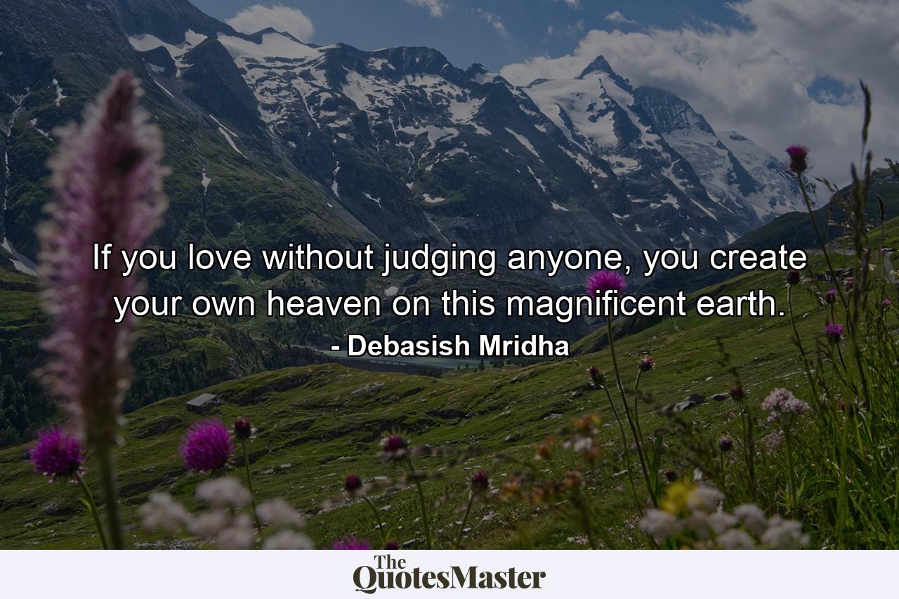 If you love without judging anyone, you create your own heaven on this magnificent earth. - Quote by Debasish Mridha