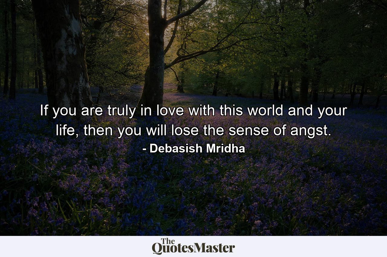 If you are truly in love with this world and your life, then you will lose the sense of angst. - Quote by Debasish Mridha