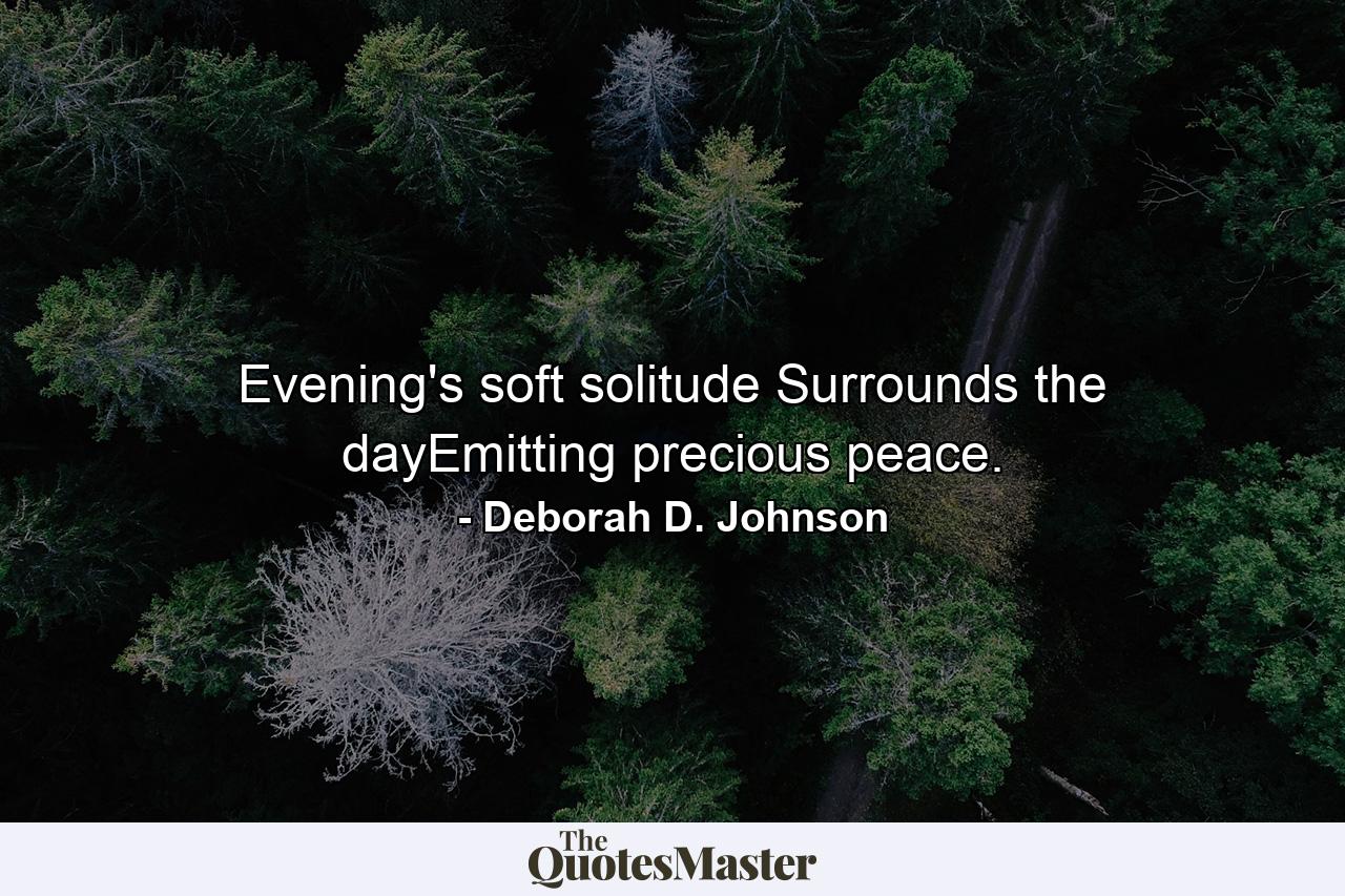 Evening's soft solitude Surrounds the dayEmitting precious peace. - Quote by Deborah D. Johnson