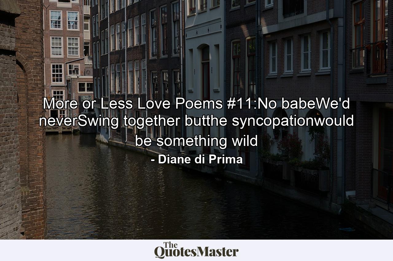 More or Less Love Poems #11:No babeWe'd neverSwing together butthe syncopationwould be something wild - Quote by Diane di Prima