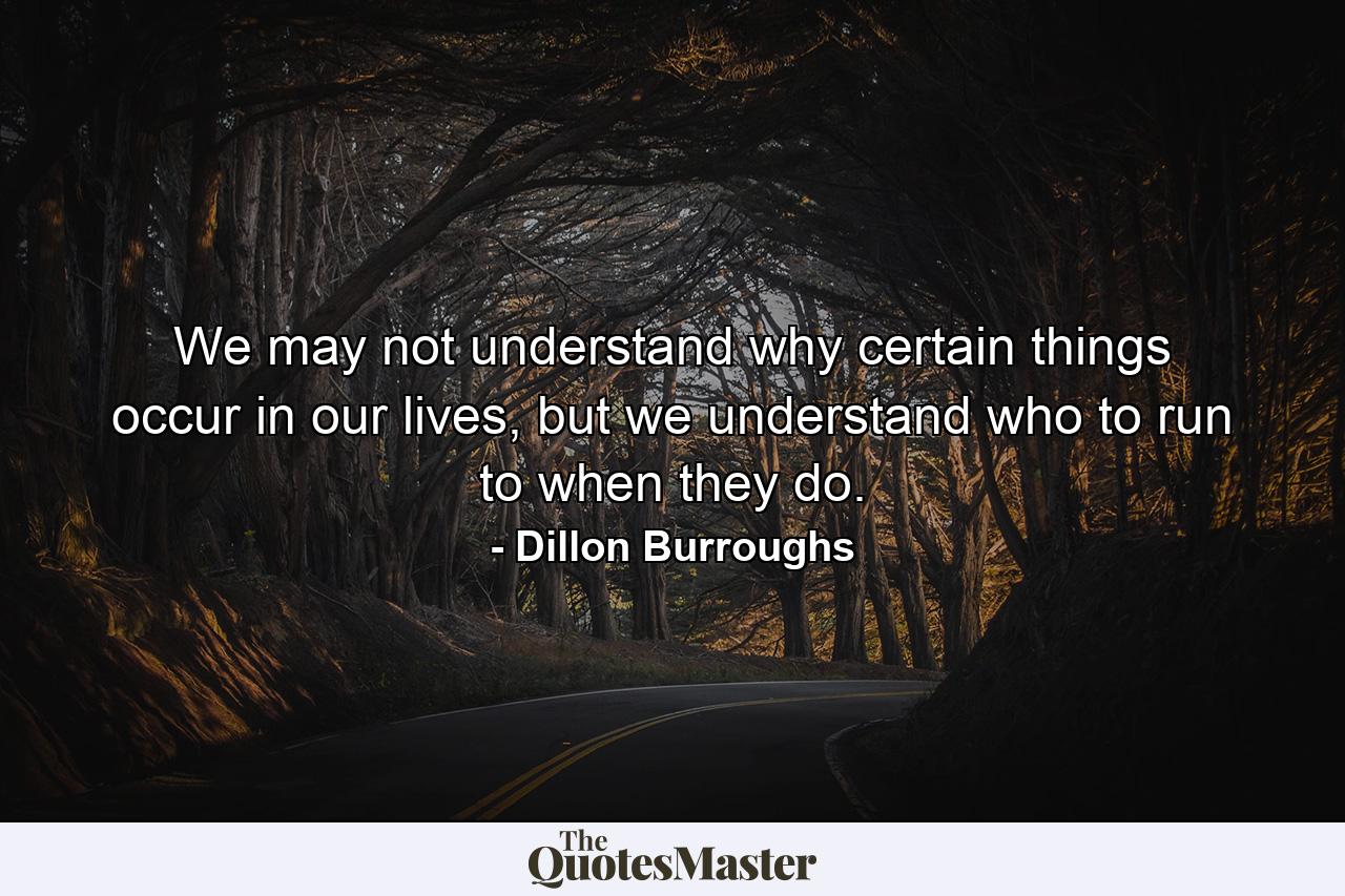 We may not understand why certain things occur in our lives, but we understand who to run to when they do. - Quote by Dillon Burroughs