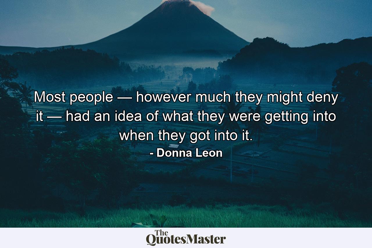 Most people — however much they might deny it — had an idea of what they were getting into when they got into it. - Quote by Donna Leon