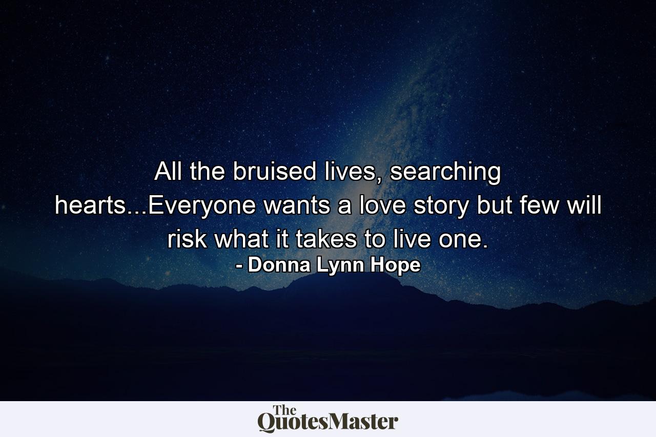 All the bruised lives, searching hearts...Everyone wants a love story but few will risk what it takes to live one. - Quote by Donna Lynn Hope