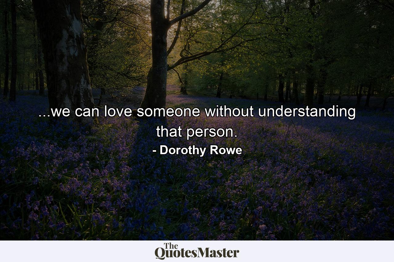 ...we can love someone without understanding that person. - Quote by Dorothy Rowe