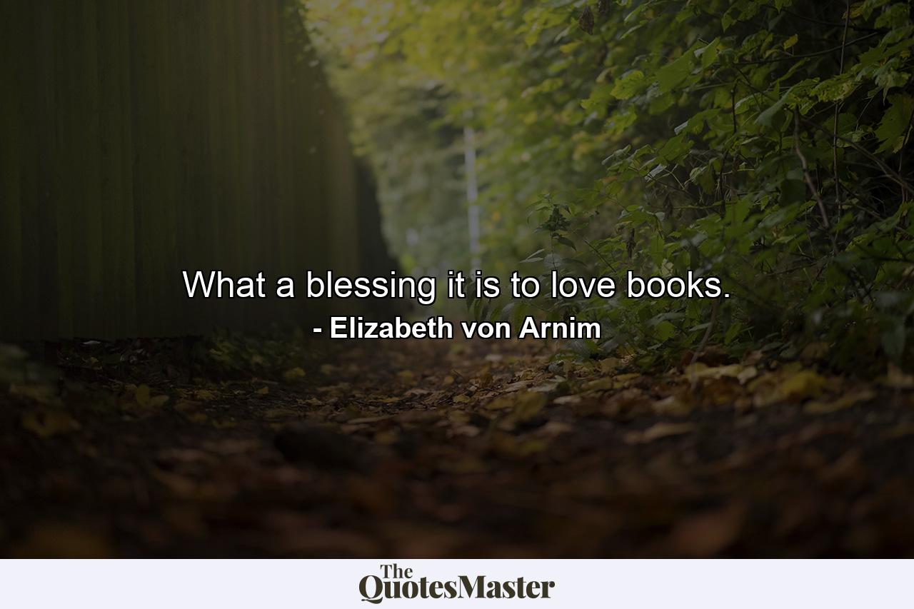 What a blessing it is to love books. - Quote by Elizabeth von Arnim