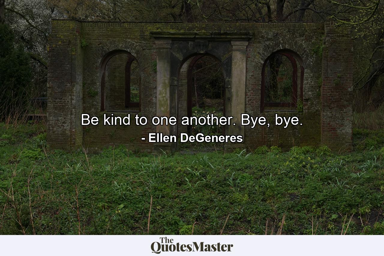 Be kind to one another. Bye, bye. - Quote by Ellen DeGeneres