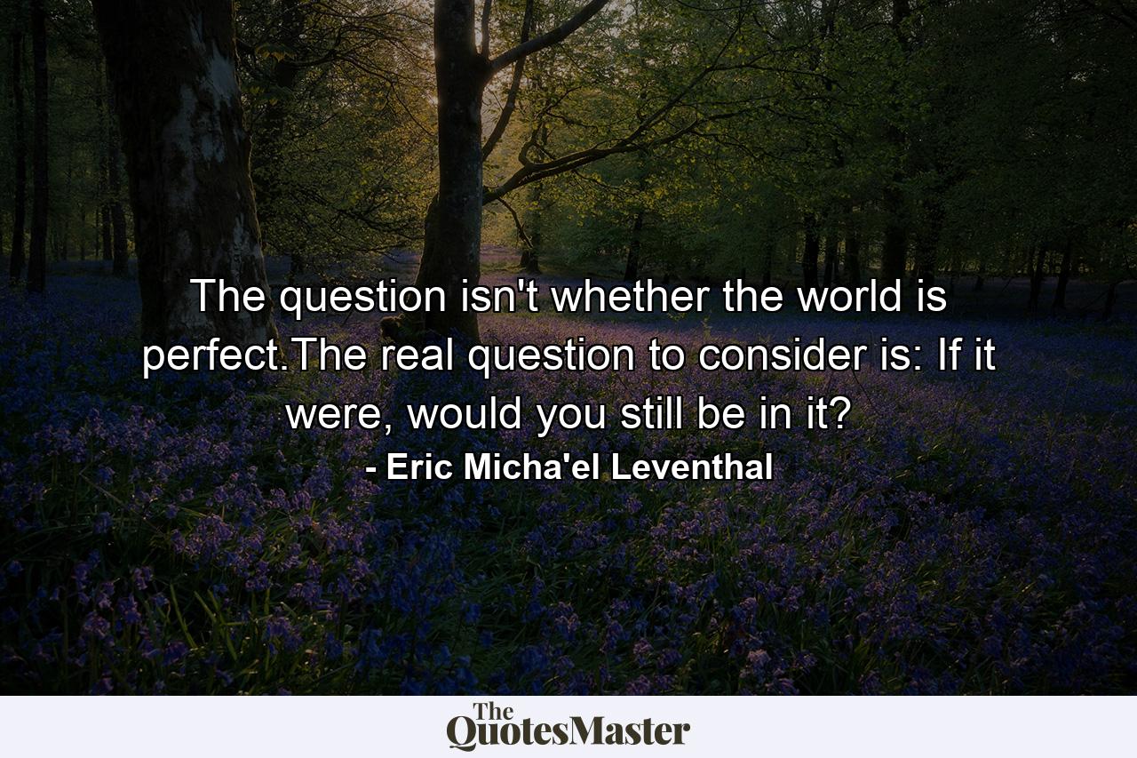 The question isn't whether the world is perfect.The real question to consider is: If it were, would you still be in it? - Quote by Eric Micha'el Leventhal