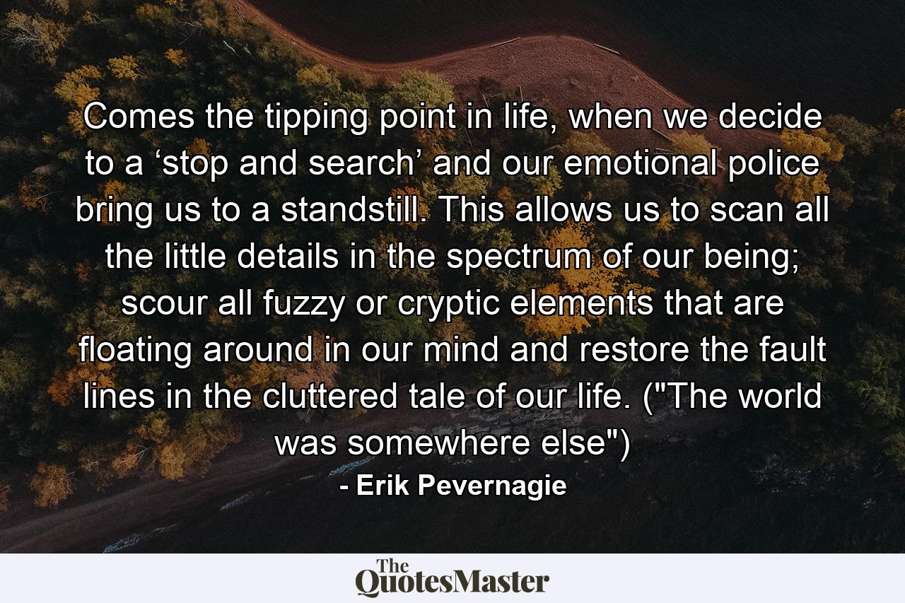 Comes the tipping point in life, when we decide to a ‘stop and search’ and our emotional police bring us to a standstill. This allows us to scan all the little details in the spectrum of our being; scour all fuzzy or cryptic elements that are floating around in our mind and restore the fault lines in the cluttered tale of our life. (