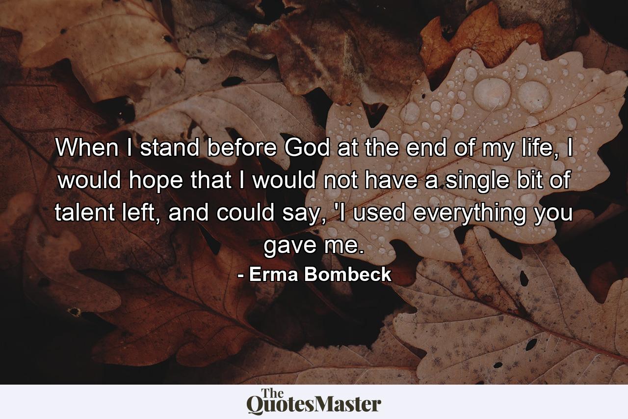 When I stand before God at the end of my life, I would hope that I would not have a single bit of talent left, and could say, 'I used everything you gave me. - Quote by Erma Bombeck