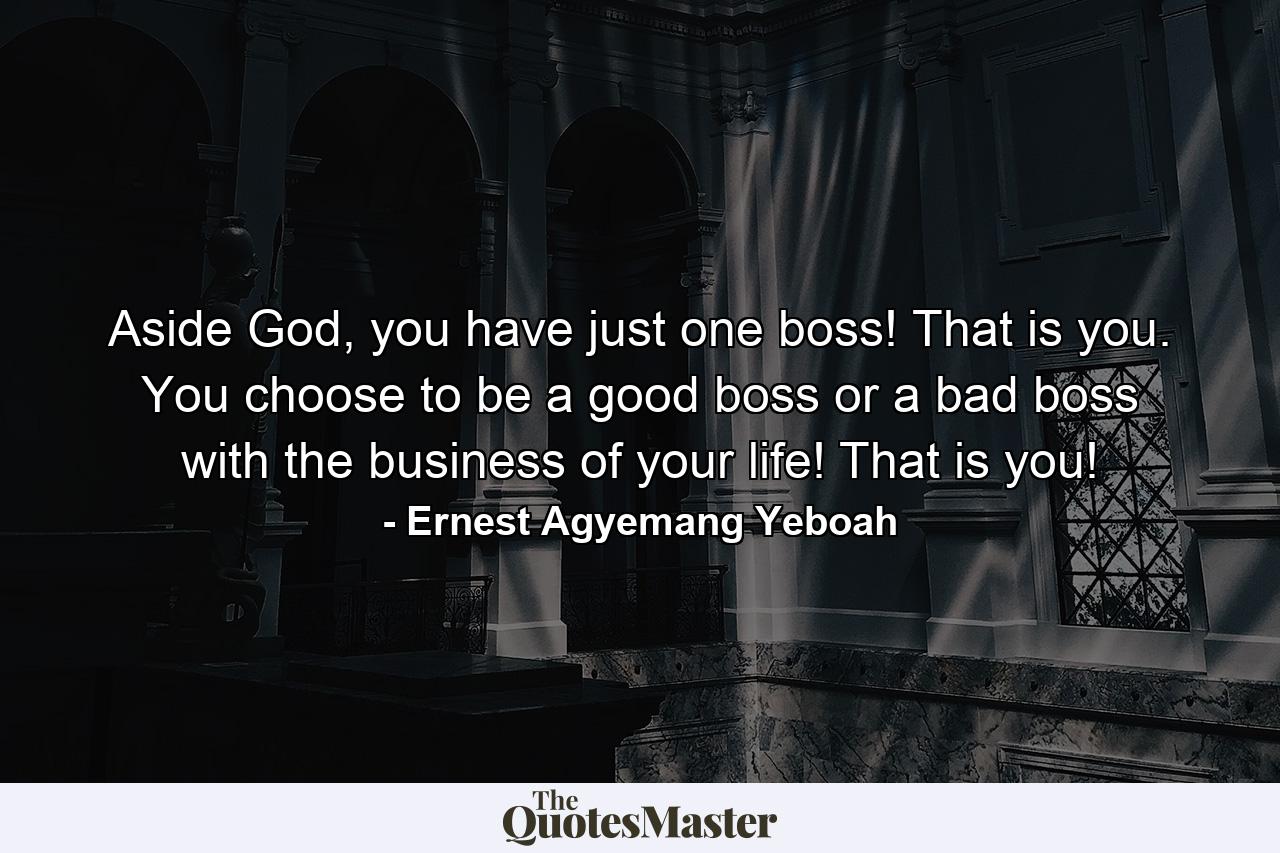 Aside God, you have just one boss! That is you. You choose to be a good boss or a bad boss with the business of your life! That is you! - Quote by Ernest Agyemang Yeboah