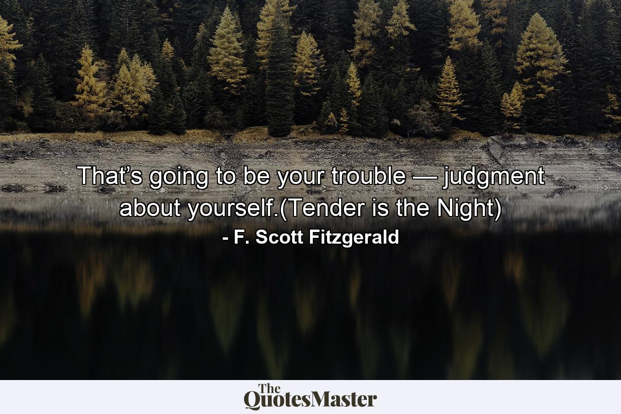 That’s going to be your trouble — judgment about yourself.(Tender is the Night) - Quote by F. Scott Fitzgerald