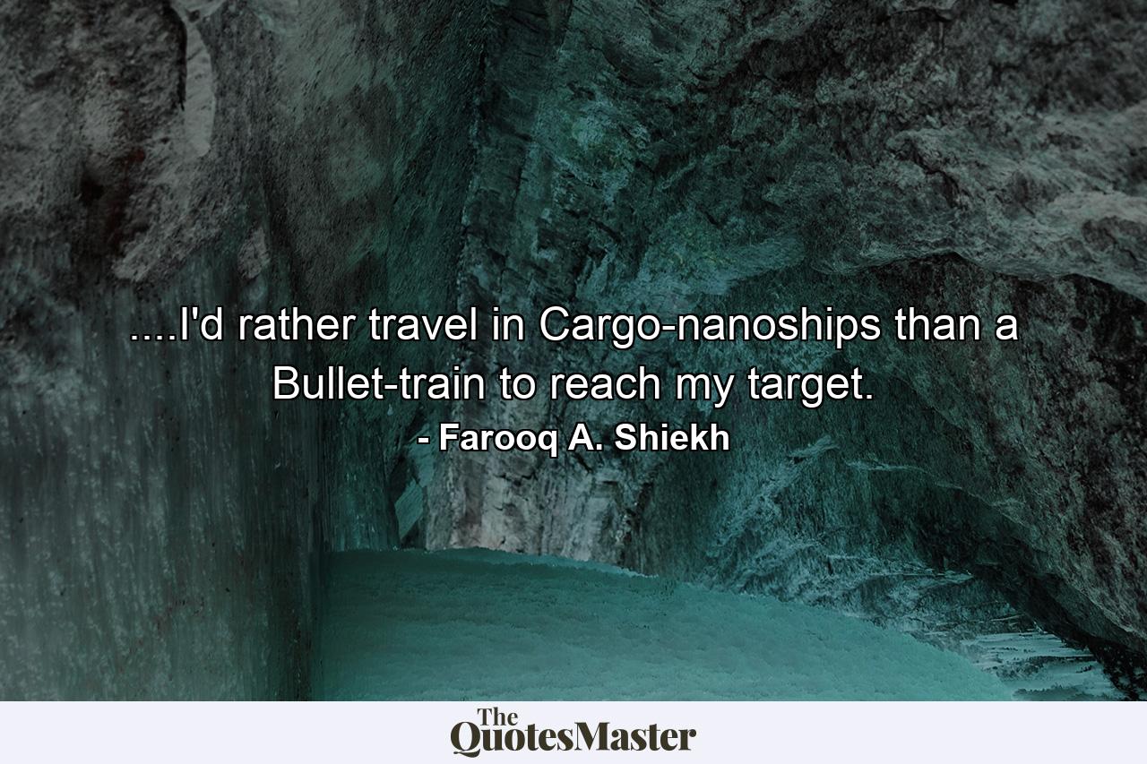 ....I'd rather travel in Cargo-nanoships than a Bullet-train to reach my target. - Quote by Farooq A. Shiekh